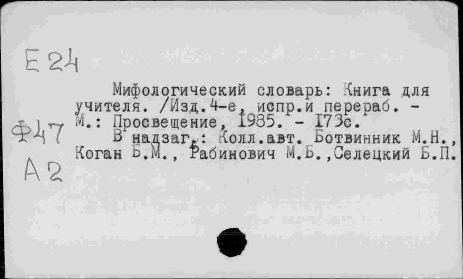 ﻿Мифологический словарь: Книга для учителя. /Изд.4-е, испр.и перераб. -
Просвещение, 1985. - 173с.
В надзагА: Колл.авт. Ботвинник М.Н., Коган Б.М., Рабинович М.Б..Селецкий Б.П.